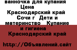 ванночка для купания › Цена ­ 1 000 - Краснодарский край, Сочи г. Дети и материнство » Купание и гигиена   . Краснодарский край